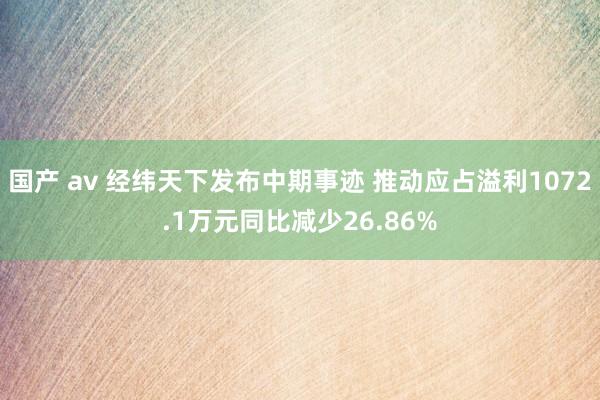 国产 av 经纬天下发布中期事迹 推动应占溢利1072.1万元同比减少26.86%