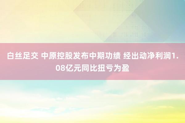 白丝足交 中原控股发布中期功绩 经出动净利润1.08亿元同比扭亏为盈