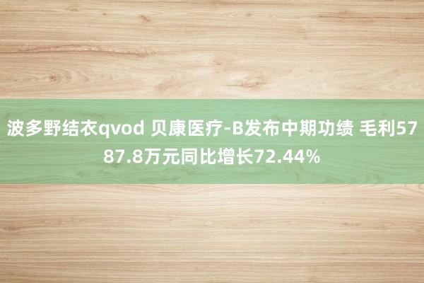 波多野结衣qvod 贝康医疗-B发布中期功绩 毛利5787.8万元同比增长72.44%