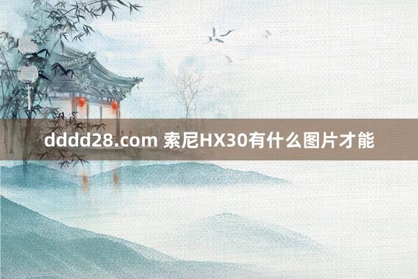 dddd28.com 索尼HX30有什么图片才能