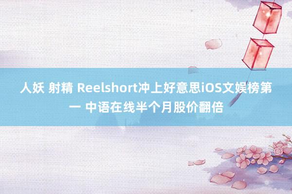 人妖 射精 Reelshort冲上好意思iOS文娱榜第一 中语在线半个月股价翻倍