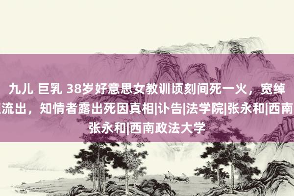 九儿 巨乳 38岁好意思女教训顷刻间死一火，宽绰高颜值照流出，知情者露出死因真相|讣告|法学院|张永和|西南政法大学